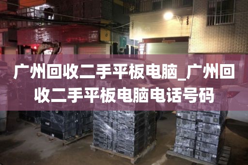 广州回收二手平板电脑_广州回收二手平板电脑电话号码