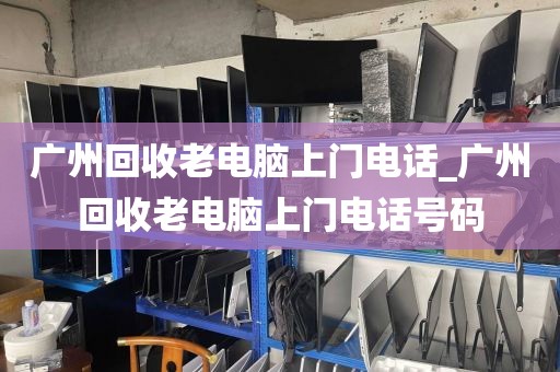 广州回收老电脑上门电话_广州回收老电脑上门电话号码