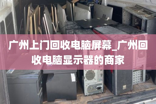 广州上门回收电脑屏幕_广州回收电脑显示器的商家