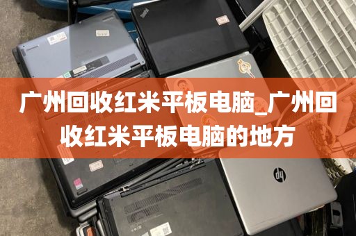 广州回收红米平板电脑_广州回收红米平板电脑的地方