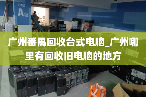 广州番禺回收台式电脑_广州哪里有回收旧电脑的地方