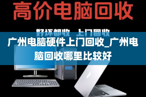 广州电脑硬件上门回收_广州电脑回收哪里比较好