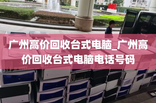 广州高价回收台式电脑_广州高价回收台式电脑电话号码