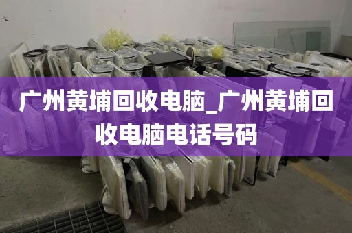 广州黄埔回收电脑_广州黄埔回收电脑电话号码