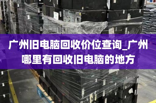 广州旧电脑回收价位查询_广州哪里有回收旧电脑的地方