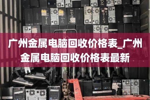 广州金属电脑回收价格表_广州金属电脑回收价格表最新