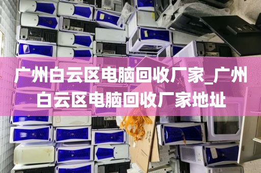 广州白云区电脑回收厂家_广州白云区电脑回收厂家地址