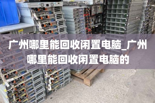 广州哪里能回收闲置电脑_广州哪里能回收闲置电脑的