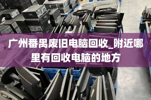 广州番禺废旧电脑回收_附近哪里有回收电脑的地方