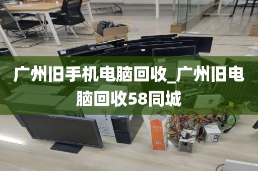 广州旧手机电脑回收_广州旧电脑回收58同城