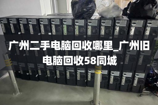 广州二手电脑回收哪里_广州旧电脑回收58同城