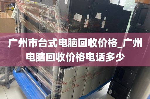 广州市台式电脑回收价格_广州电脑回收价格电话多少