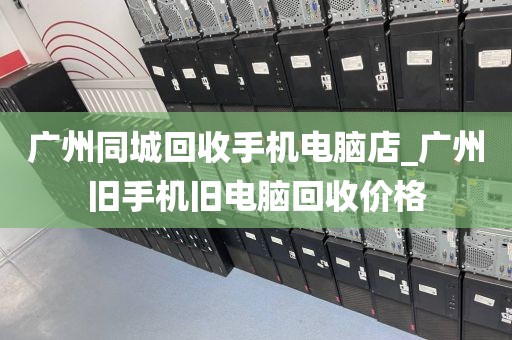 广州同城回收手机电脑店_广州旧手机旧电脑回收价格