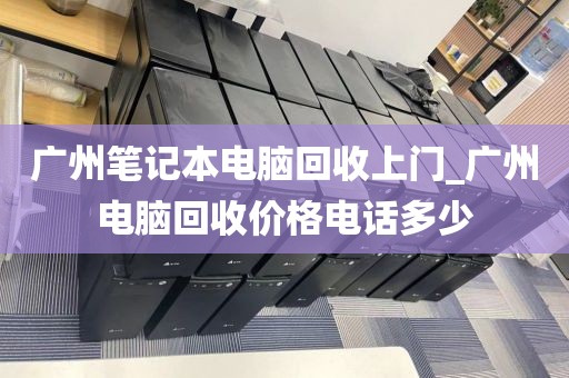 广州笔记本电脑回收上门_广州电脑回收价格电话多少