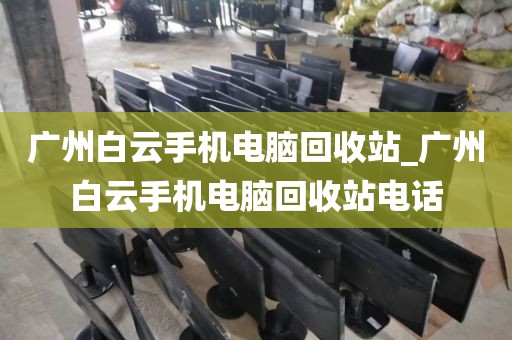 广州白云手机电脑回收站_广州白云手机电脑回收站电话