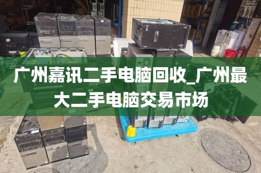 广州嘉讯二手电脑回收_广州最大二手电脑交易市场