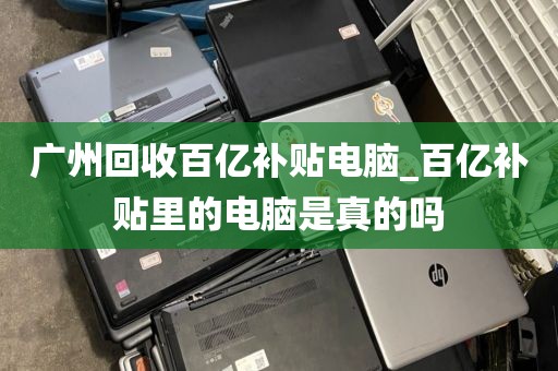 广州回收百亿补贴电脑_百亿补贴里的电脑是真的吗