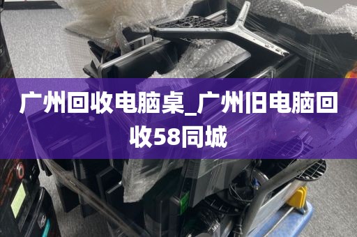 广州回收电脑桌_广州旧电脑回收58同城