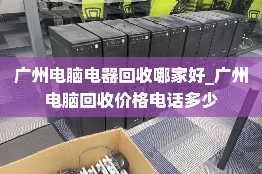 广州电脑电器回收哪家好_广州电脑回收价格电话多少