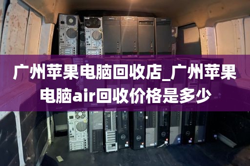 广州苹果电脑回收店_广州苹果电脑air回收价格是多少