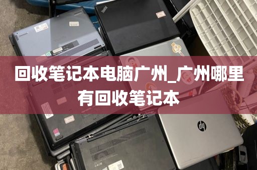 回收笔记本电脑广州_广州哪里有回收笔记本