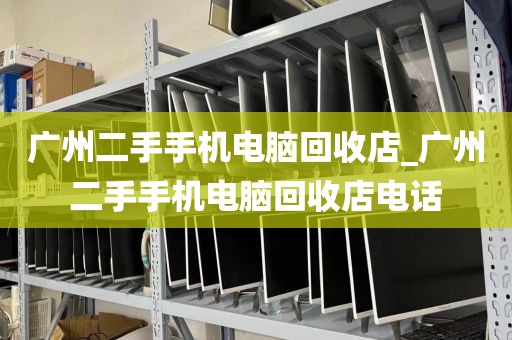 广州二手手机电脑回收店_广州二手手机电脑回收店电话