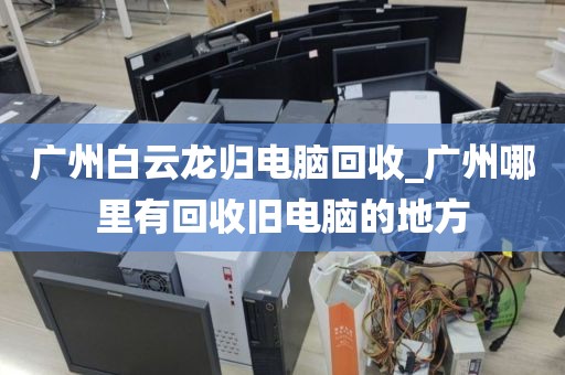 广州白云龙归电脑回收_广州哪里有回收旧电脑的地方