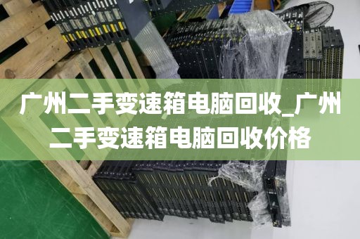 广州二手变速箱电脑回收_广州二手变速箱电脑回收价格