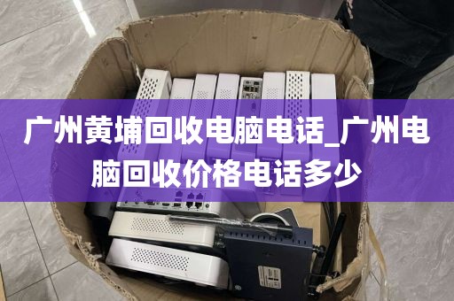 广州黄埔回收电脑电话_广州电脑回收价格电话多少