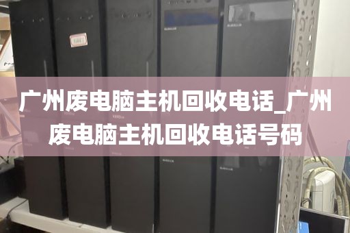 广州废电脑主机回收电话_广州废电脑主机回收电话号码