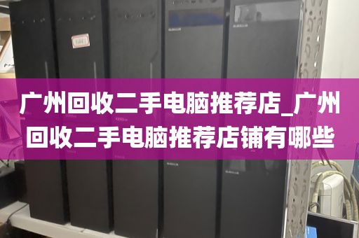 广州回收二手电脑推荐店_广州回收二手电脑推荐店铺有哪些