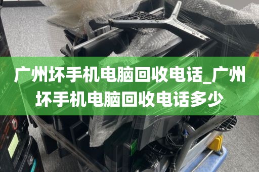 广州坏手机电脑回收电话_广州坏手机电脑回收电话多少