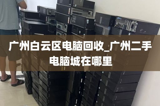 广州白云区电脑回收_广州二手电脑城在哪里