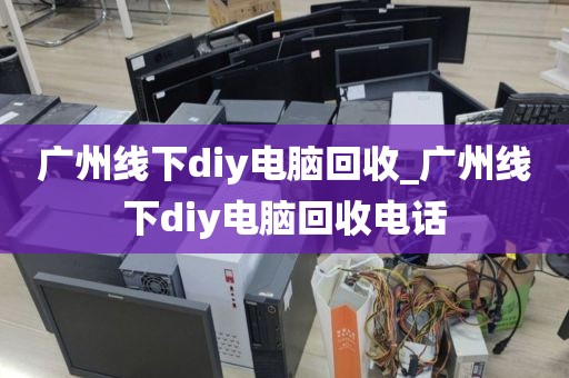 广州线下diy电脑回收_广州线下diy电脑回收电话