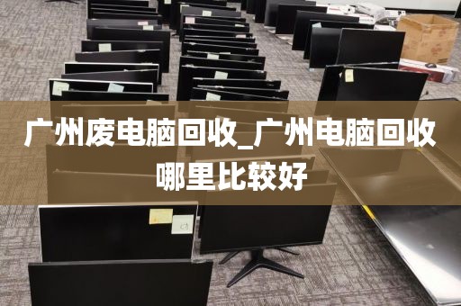 广州废电脑回收_广州电脑回收哪里比较好