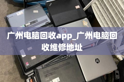 广州电脑回收app_广州电脑回收维修地址