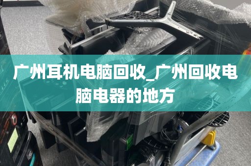 广州耳机电脑回收_广州回收电脑电器的地方