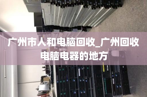 广州市人和电脑回收_广州回收电脑电器的地方