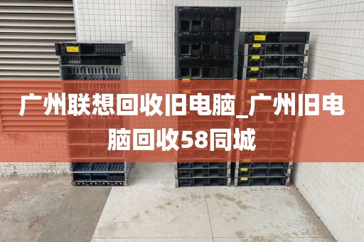 广州联想回收旧电脑_广州旧电脑回收58同城