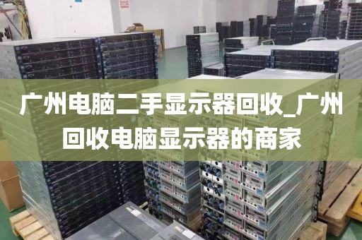 广州电脑二手显示器回收_广州回收电脑显示器的商家