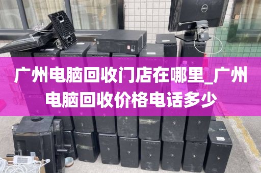 广州电脑回收门店在哪里_广州电脑回收价格电话多少