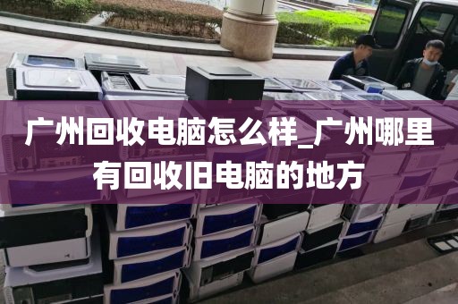 广州回收电脑怎么样_广州哪里有回收旧电脑的地方