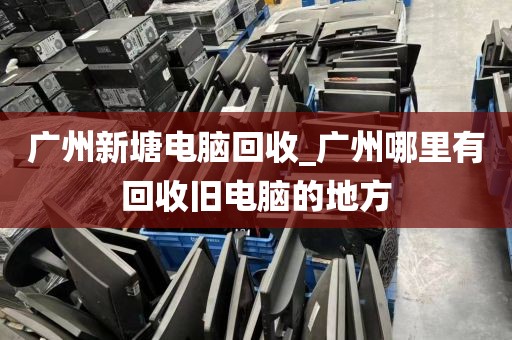 广州新塘电脑回收_广州哪里有回收旧电脑的地方