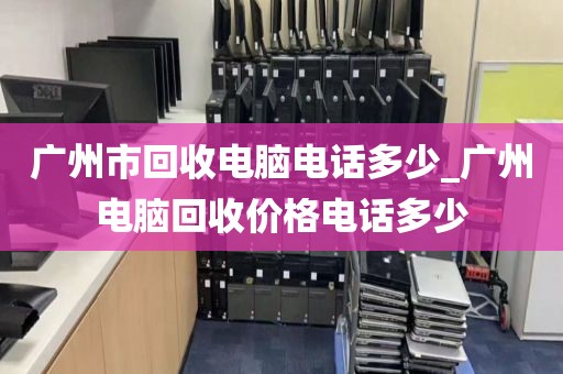 广州市回收电脑电话多少_广州电脑回收价格电话多少