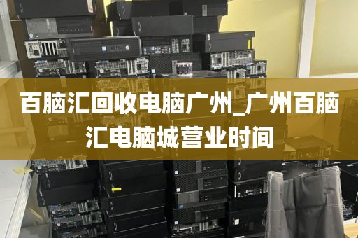 百脑汇回收电脑广州_广州百脑汇电脑城营业时间