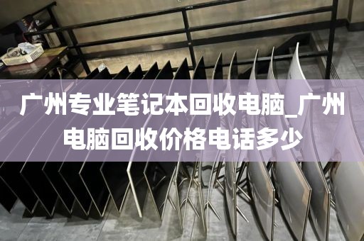 广州专业笔记本回收电脑_广州电脑回收价格电话多少