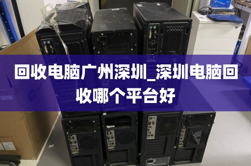 回收电脑广州深圳_深圳电脑回收哪个平台好