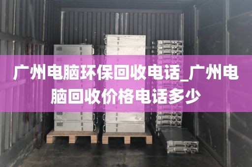 广州电脑环保回收电话_广州电脑回收价格电话多少