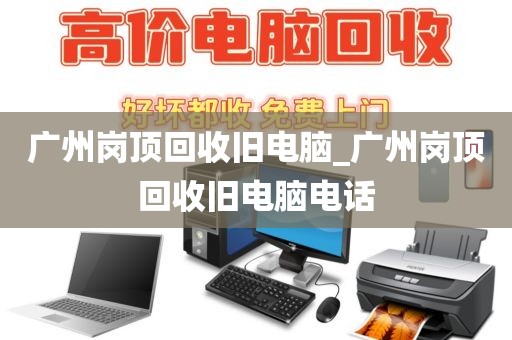 广州岗顶回收旧电脑_广州岗顶回收旧电脑电话