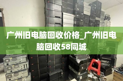 广州旧电脑回收价格_广州旧电脑回收58同城